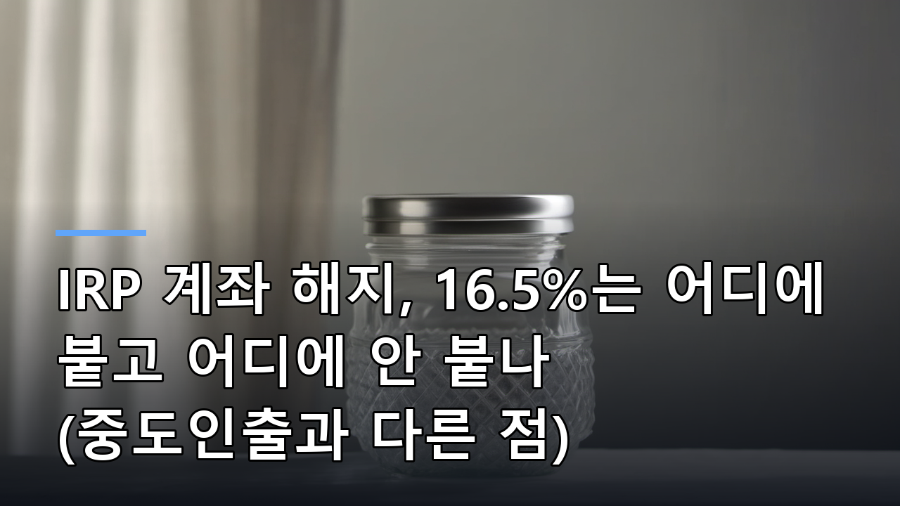 IRP 계좌 해지, 16.5%는 어디에 붙고 어디에 안 붙나 (중도인출과 다른 점)