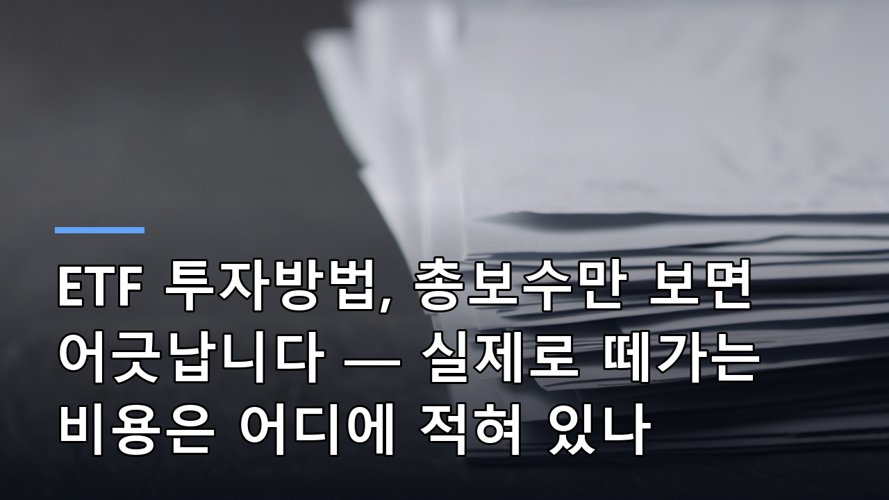 ETF 투자방법, 총보수만 보면 어긋납니다 — 실제로 떼가는 비용은 어디에 적혀 있나