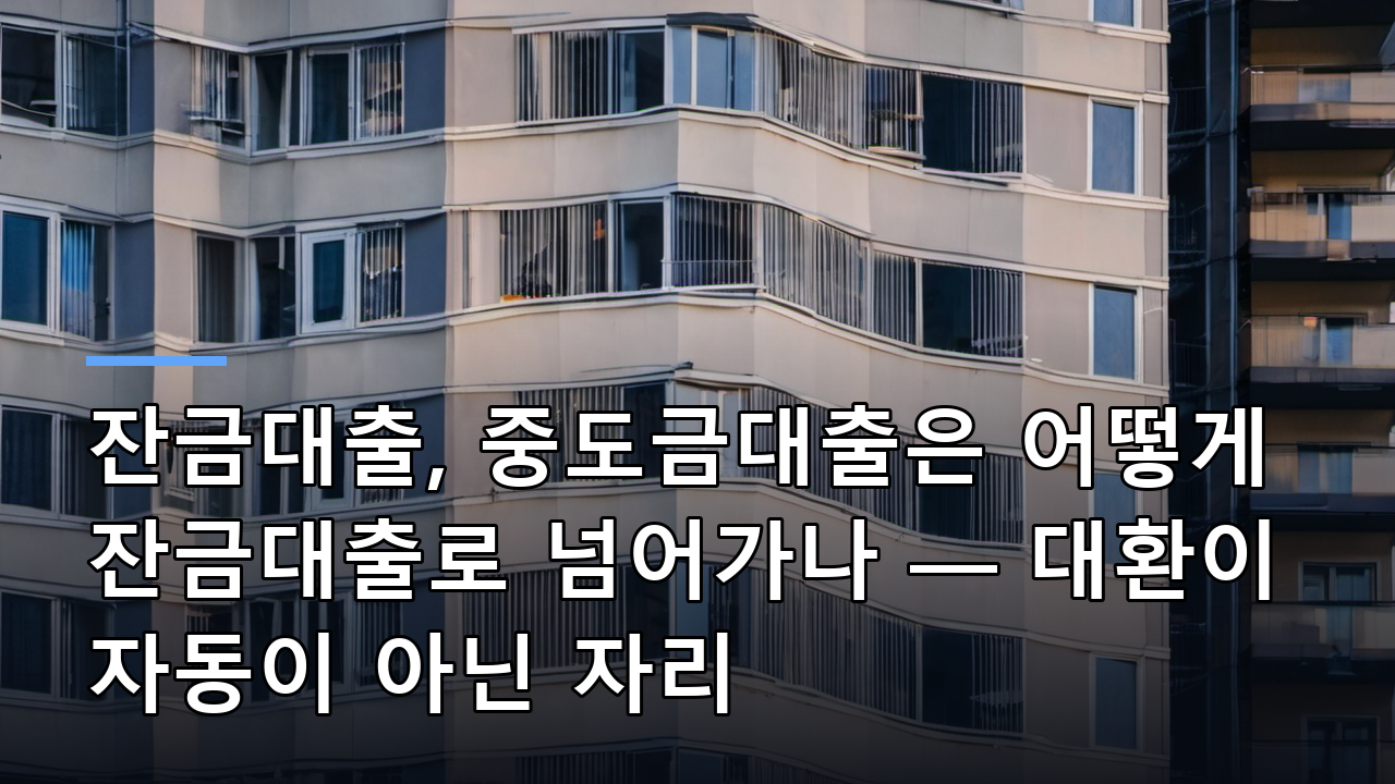 잔금대출, 중도금대출은 어떻게 잔금대출로 넘어가나 — 대환이 자동이 아닌 자리
