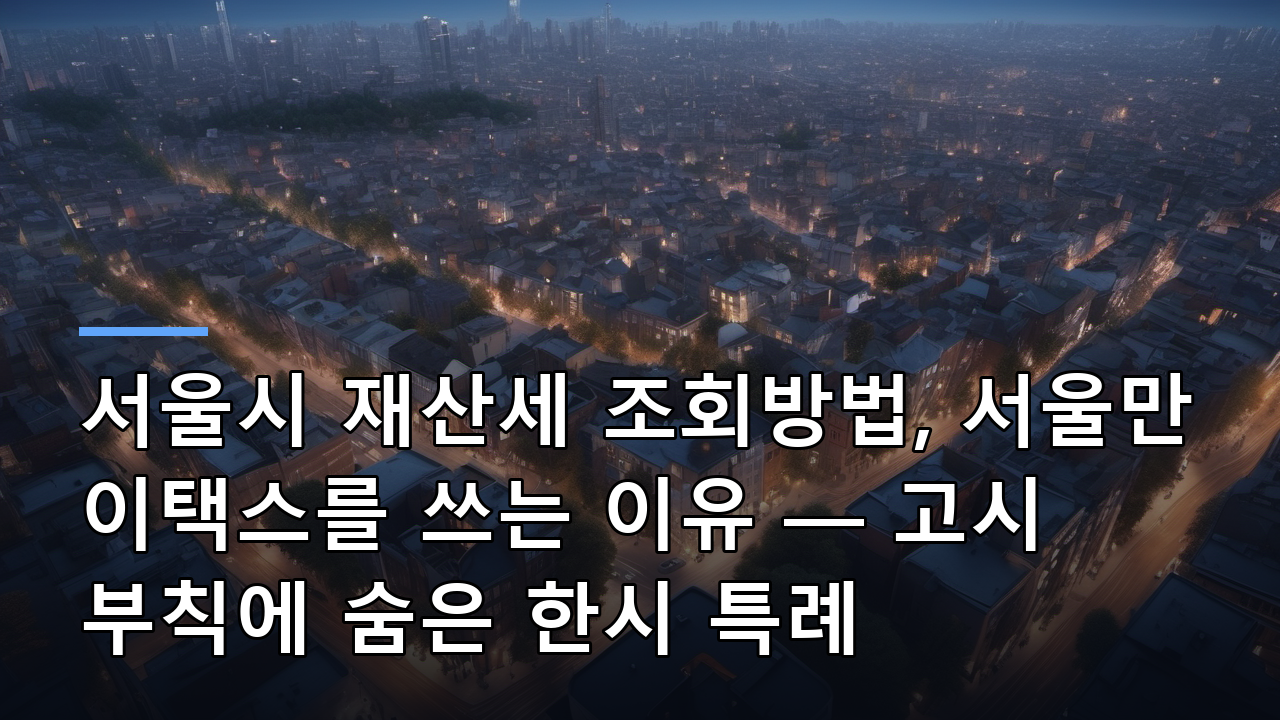 서울시 재산세 조회방법, 서울만 이택스를 쓰는 이유 — 고시 부칙에 숨은 한시 특례