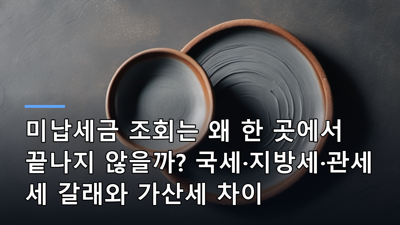 미납세금 조회는 왜 한 곳에서 끝나지 않을까? 국세·지방세·관세 세 갈래와 가산세 차이