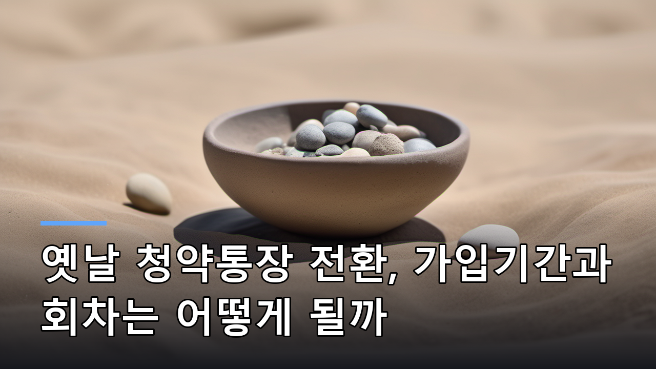 옛날 청약통장 전환, 가입기간과 회차는 어떻게 될까