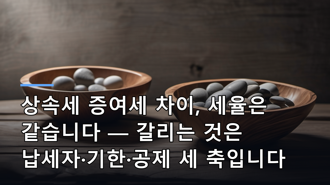 상속세 증여세 차이, 세율은 같습니다 — 갈리는 것은 납세자·기한·공제 세 축입니다