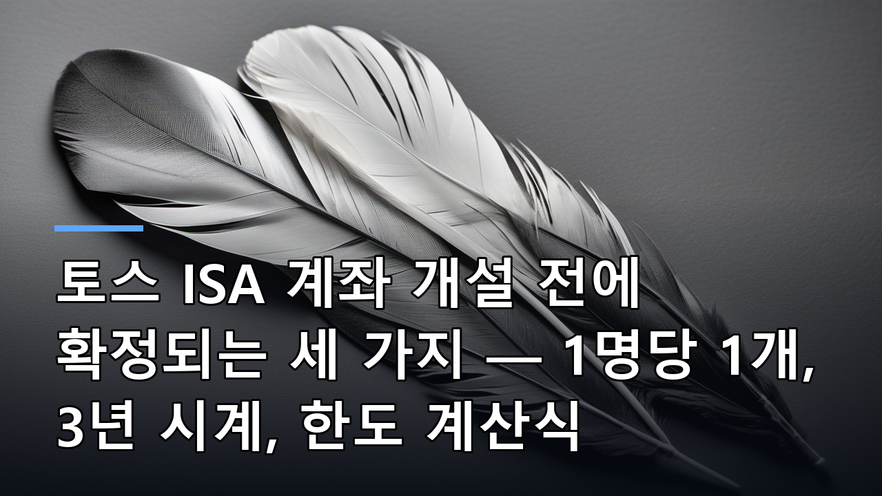 토스 ISA 계좌 개설 전에 확정되는 세 가지 — 1명당 1개, 3년 시계, 한도 계산식