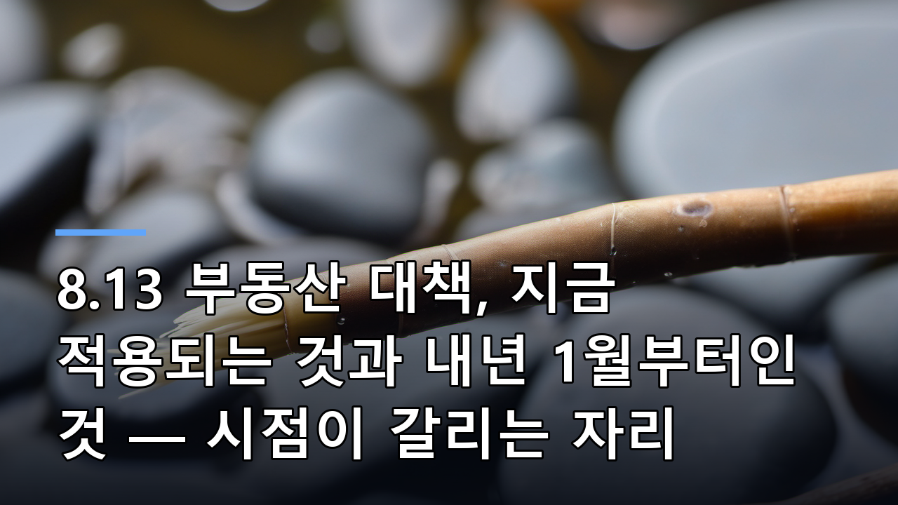 8.13 부동산 대책, 지금 적용되는 것과 내년 1월부터인 것 — 시점이 갈리는 자리