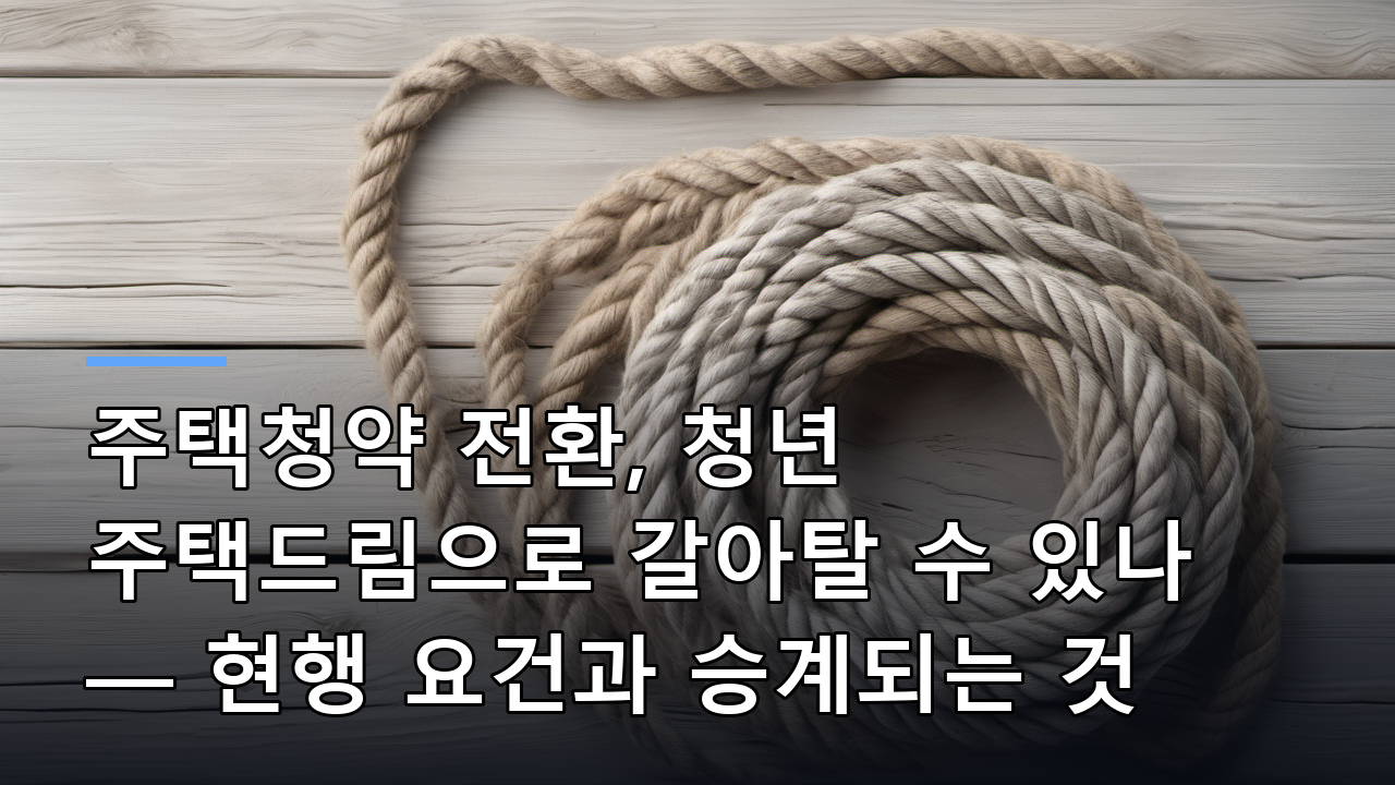 주택청약 전환, 청년 주택드림으로 갈아탈 수 있나 — 현행 요건과 승계되는 것