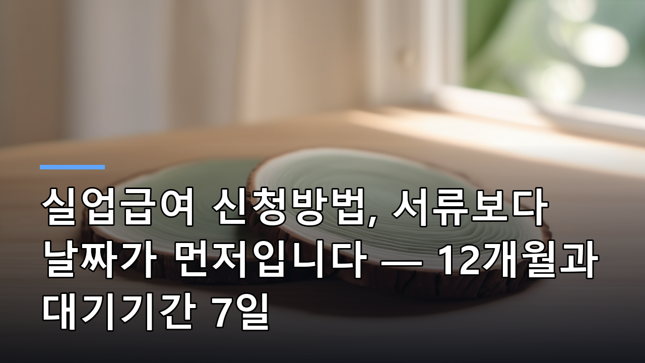 실업급여 신청방법, 서류보다 날짜가 먼저입니다 — 12개월과 대기기간 7일
